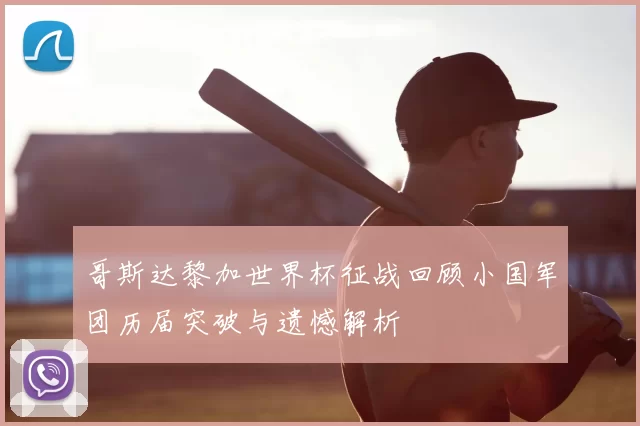 哥斯达黎加世界杯征战回顾小国军团历届突破与遗憾解析