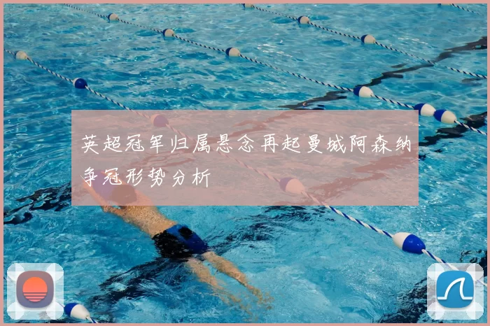 英超冠军归属悬念再起曼城阿森纳争冠形势分析