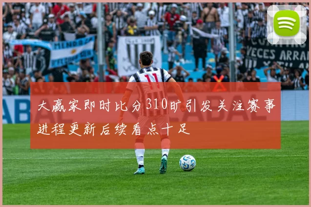 大赢家即时比分310旷引发关注赛事进程更新后续看点十足