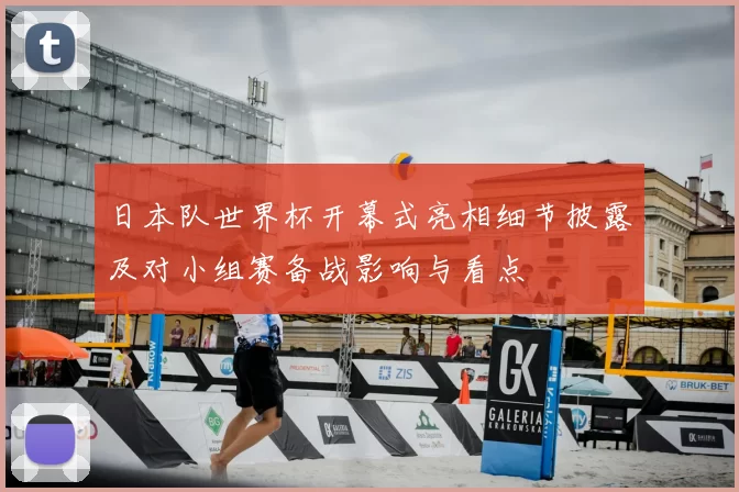 日本队世界杯开幕式亮相细节披露及对小组赛备战影响与看点