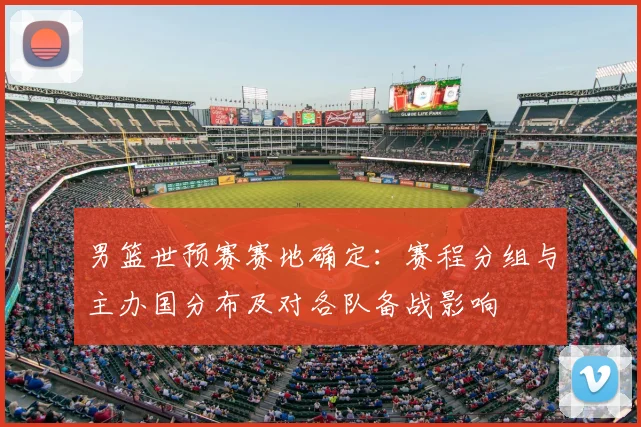 男篮世预赛赛地确定：赛程分组与主办国分布及对各队备战影响