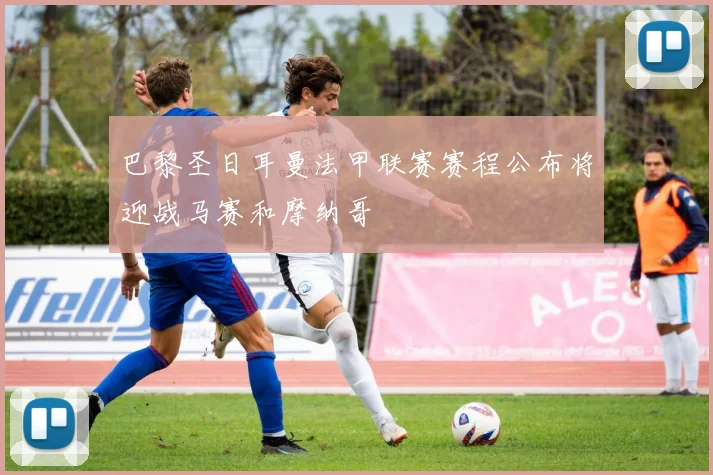 巴黎圣日耳曼法甲联赛赛程公布将迎战马赛和摩纳哥