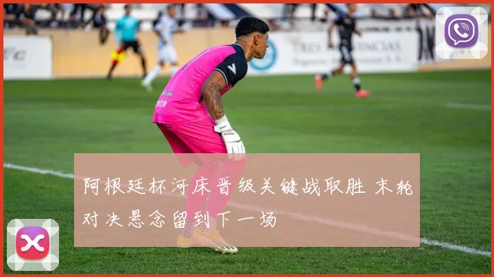 阿根廷杯河床晋级关键战取胜 末轮对决悬念留到下一场