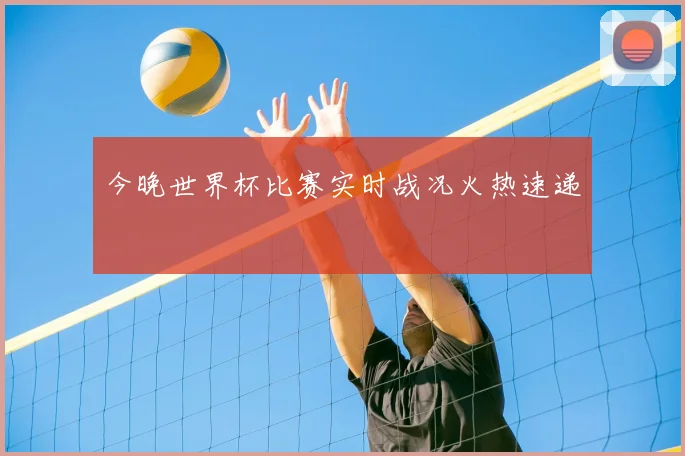 今晚世界杯比赛实时战况火热速递
