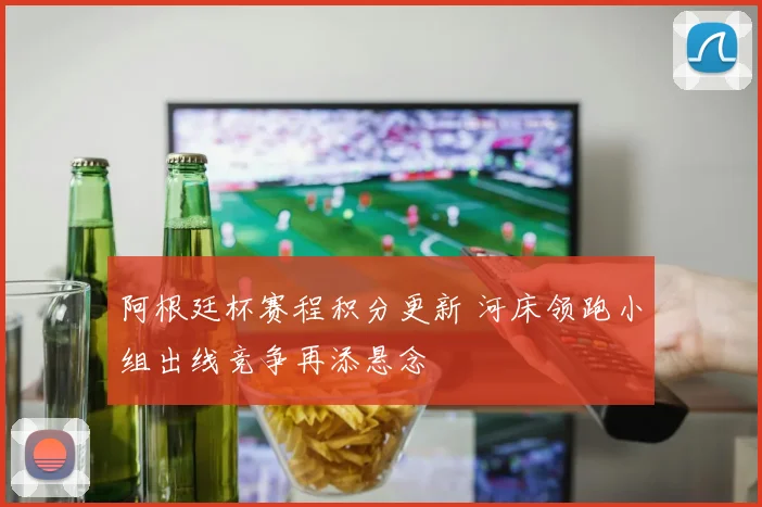 阿根廷杯赛程积分更新 河床领跑小组出线竞争再添悬念