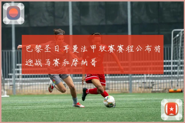 巴黎圣日耳曼法甲联赛赛程公布将迎战马赛和摩纳哥