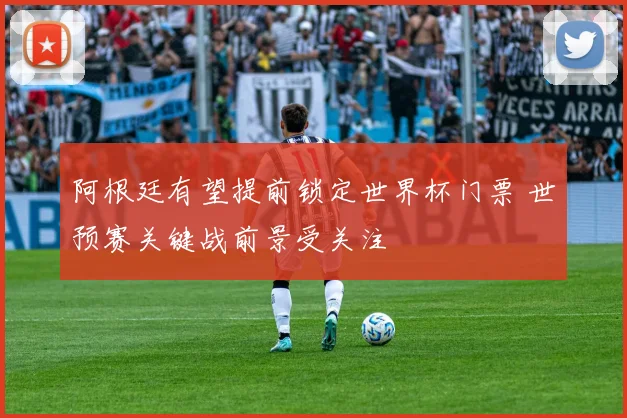 阿根廷有望提前锁定世界杯门票 世预赛关键战前景受关注