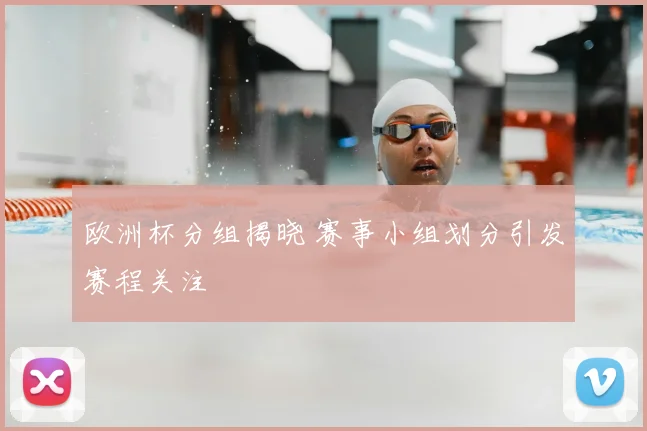 欧洲杯分组揭晓 赛事小组划分引发赛程关注