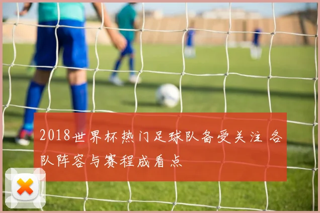 2018世界杯热门足球队备受关注 各队阵容与赛程成看点