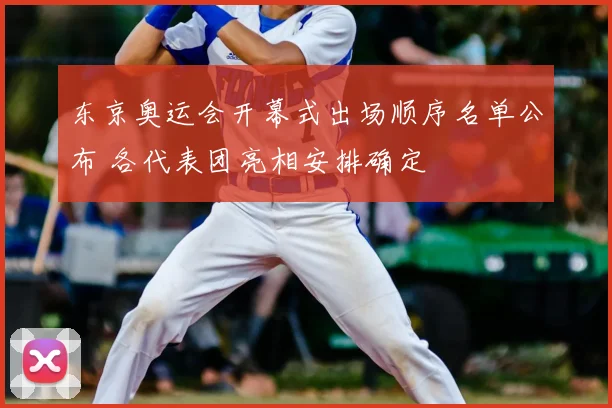 东京奥运会开幕式出场顺序名单公布 各代表团亮相安排确定