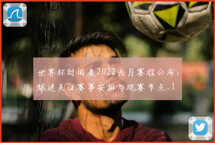 世界杯时间表2022九月赛程公布，球迷关注赛事安排与观赛节点_1